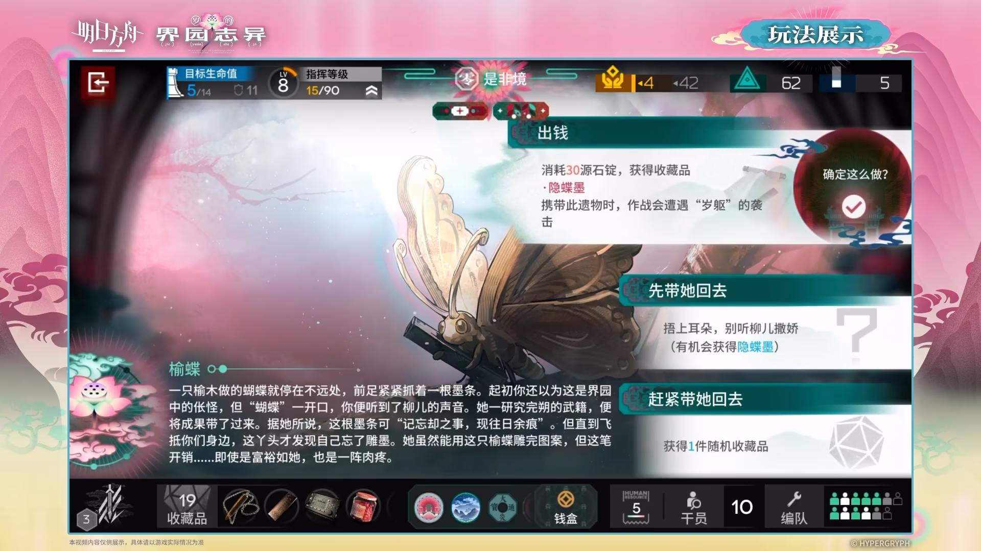 榆蝶
一只榆木做的蝴蝶就停在不远处，前足紧紧抓着一根墨条。起初你还以为这是界园中的伥怪，但“蝴蝶”一开口，你便听到了柳儿的声音。她一研究完朔的武籍，便将成果带了过来。据她所说，这根墨条可“记忘却之事，现往日余痕”。但直到飞抵你们身边，这丫头才发现自己忘了雕墨。她虽然能用这只榆蝶雕完图案，但这笔开销……即使是富裕如她，也是一阵肉疼。

出钱
消耗30源石锭，获得收藏品
• 隐蝶墨
携带此遗物时，作战会遭遇“岁躯”的袭击

先带她回去
捂上耳朵，别听柳儿撒娇
（有机会获得隐蝶墨）

赶紧带她回去
获得1件随机收藏品